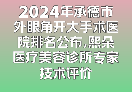 2024年承德市外眼角开大手术医院排名公布，熙朵医疗美容诊所专家技术评价