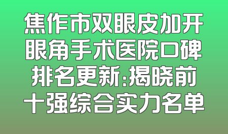 焦作市双眼皮加开眼角手术医院口碑排名更新：揭晓前十强综合实力名单