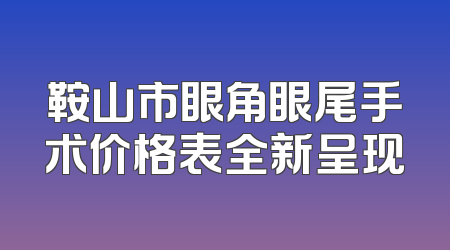 鞍山市眼角眼尾手术价格表全新呈现