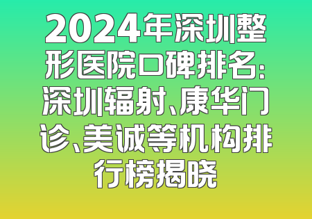 2024年深圳整形医院口碑排名：深圳辐射、康华门诊、美诚等机构排行榜揭晓