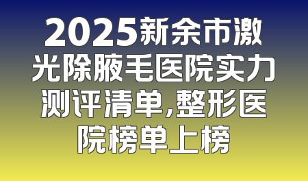 2025新余市激光除腋毛医院实力测评清单，整形医院榜单上榜
