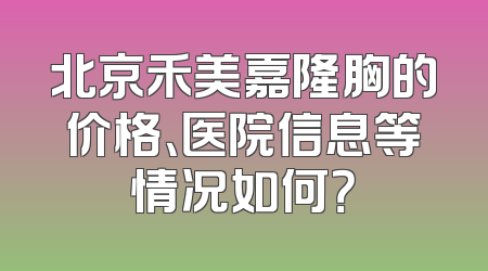 北京禾美嘉隆胸的价格、医院信息等情况如何？