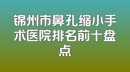 锦州市鼻孔缩小手术医院排名前十盘点