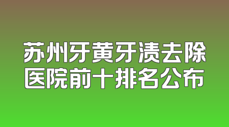 苏州牙黄牙渍去除医院前十排名公布