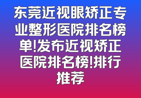 东莞近视眼矫正专业整形医院排名榜单！发布近视矫正医院排名榜！排行推荐