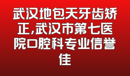 武汉地包天牙齿矫正，武汉市第七医院口腔科专业信誉佳