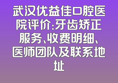 武汉优益佳口腔医院评价：牙齿矫正服务、收费明细、医师团队及联系地址