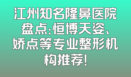 江州知名隆鼻医院盘点：恒博天姿、娇点等专业整形机构推荐！