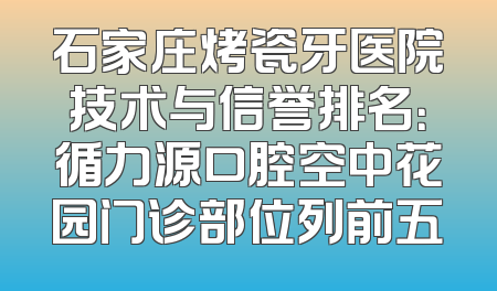石家庄烤瓷牙医院技术与信誉排名：循力源口腔空中花园门诊部位列前五