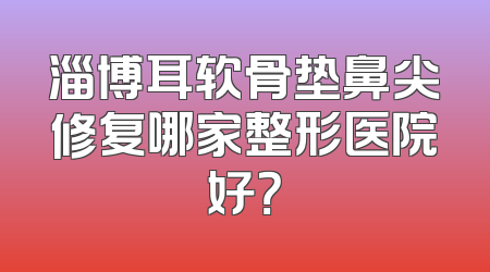 淄博耳软骨垫鼻尖修复哪家整形医院好？