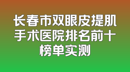 长春市双眼皮提肌手术医院排名前十榜单实测