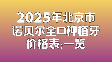 2025年北京市诺贝尔全口种植牙价格表：一览