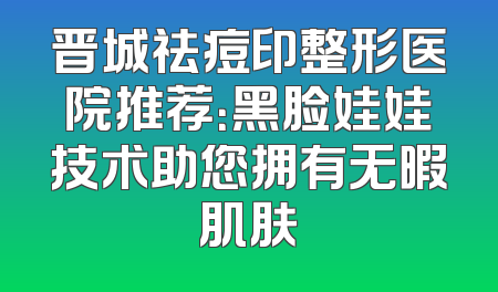 晋城祛痘印整形医院推荐：黑脸娃娃技术助您拥有无暇肌肤