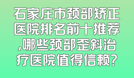 石家庄市颈部矫正医院排名前十推荐，哪些颈部歪斜治疗医院值得信赖？