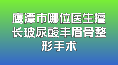 鹰潭市哪位医生擅长玻尿酸丰眉骨整形手术