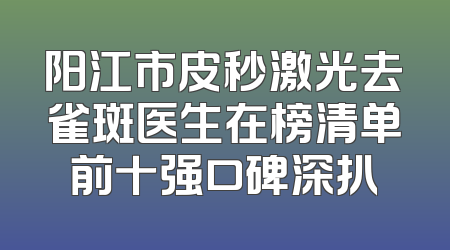 阳江市皮秒激光去雀斑医生在榜清单前十强口碑深扒