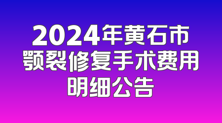 2024年黄石市颚裂修复手术费用明细公告