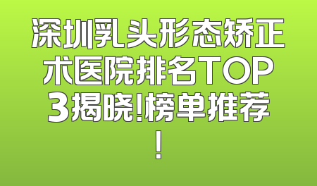 深圳乳头形态矫正术医院排名TOP3揭晓！榜单推荐！