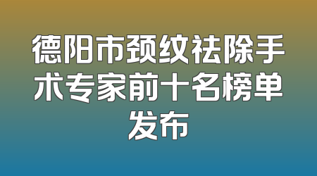 德阳市颈纹祛除手术专家前十名榜单发布