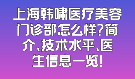 上海韩啸医疗美容门诊部怎么样？简介、技术水平、医生信息一览！