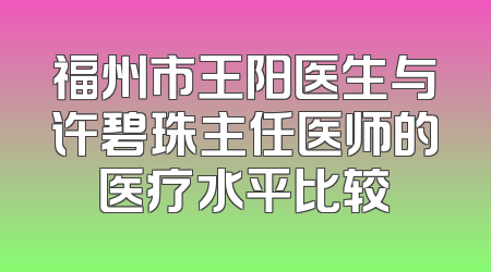 福州市王阳医生与许碧珠主任医师的医疗水平比较