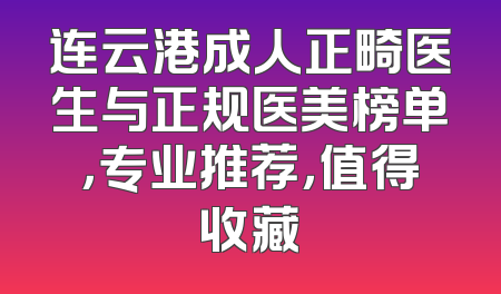 连云港成人正畸医生与正规医美榜单，专业推荐，值得收藏
