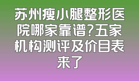 苏州瘦小腿整形医院哪家靠谱？五家机构测评及价目表来了