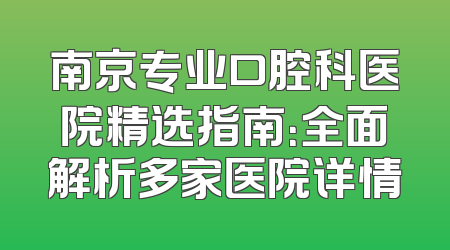 南京专业口腔科医院精选指南：全面解析多家医院详情
