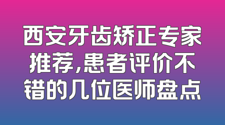西安牙齿矫正专家推荐，患者评价不错的几位医师盘点