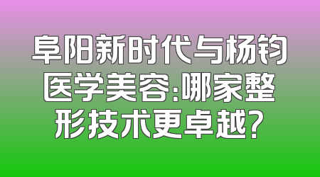 阜阳新时代与杨钧医学美容：哪家整形技术更卓越？