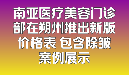 南亚医疗美容门诊部在朔州推出新版价格表 包含除皱案例展示