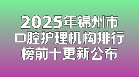 2025年锦州市口腔护理机构排行榜前十更新公布