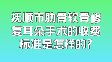 抚顺市肋骨软骨修复耳朵手术的收费标准是怎样的？