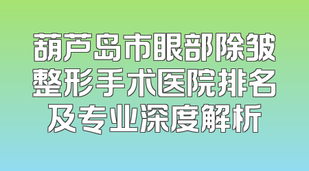 葫芦岛市眼部除皱整形手术医院排名及专业深度解析