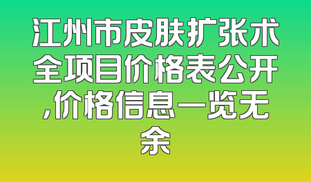 江州市皮肤扩张术全项目价格表公开，价格信息一览无余