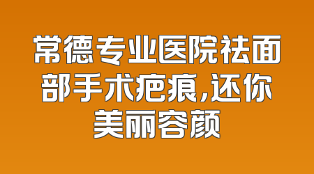 常德专业医院祛面部手术疤痕，还你美丽容颜