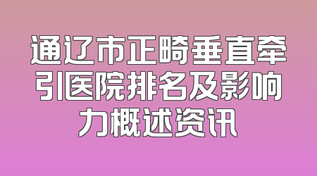 通辽市正畸垂直牵引医院排名及影响力概述资讯