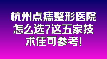 杭州点痣整形医院怎么选？这五家技术佳可参考！