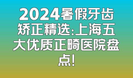 2024暑假牙齿矫正精选：上海五大优质正畸医院盘点！