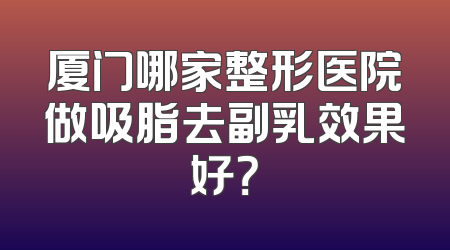 厦门哪家整形医院做吸脂去副乳效果好？