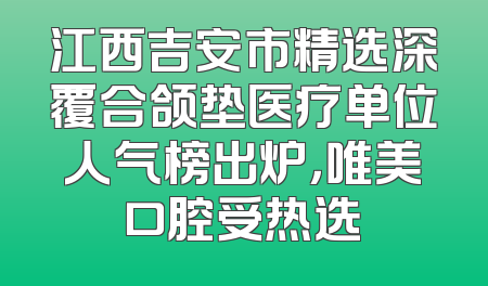 江西吉安市精选深覆合颌垫医疗单位人气榜出炉，唯美口腔受热选