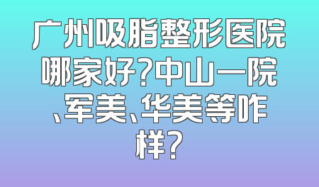 广州吸脂整形医院哪家好？中山一院、军美、华美等咋样？