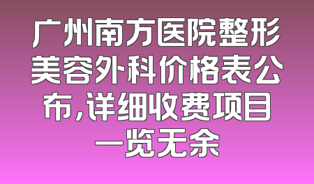 广州南方医院整形美容外科价格表公布，详细收费项目一览无余