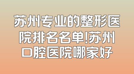 苏州专业的整形医院排名名单！苏州口腔医院哪家好