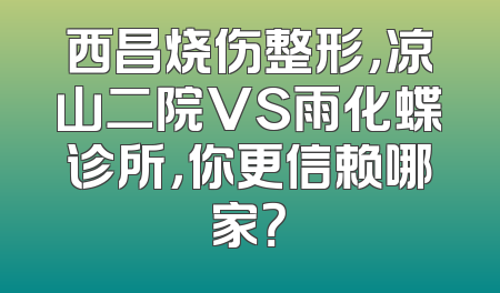 西昌烧伤整形，凉山二院VS雨化蝶诊所，你更信赖哪家？