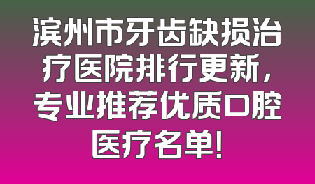 滨州市牙齿缺损治疗医院排行更新，专业推荐优质口腔医疗名单！