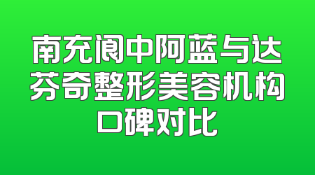 南充阆中阿蓝与达芬奇整形美容机构口碑对比