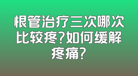 根管治疗三次哪次比较疼？如何缓解疼痛？