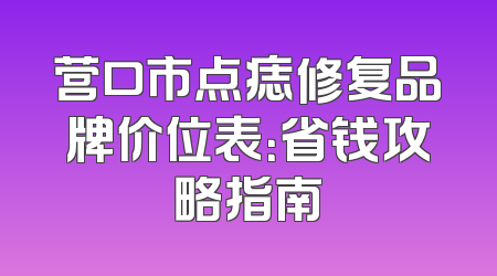 营口市点痣修复品牌价位表：省钱攻略指南