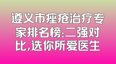 遵义市痤疮治疗专家排名榜：二强对比，选你所爱医生